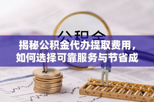 狮潭揭秘公积金代办提取费用，如何选择可靠服务与节省成本