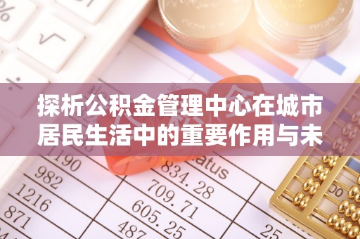 狮潭探析公积金管理中心在城市居民生活中的重要作用与未来发展趋势