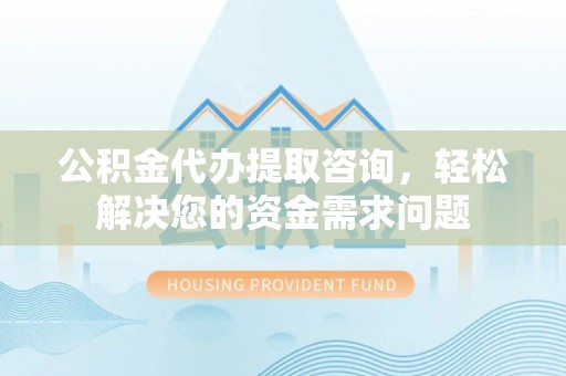 狮潭公积金代办提取咨询，轻松解决您的资金需求问题