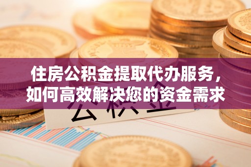 狮潭住房公积金提取代办服务，如何高效解决您的资金需求