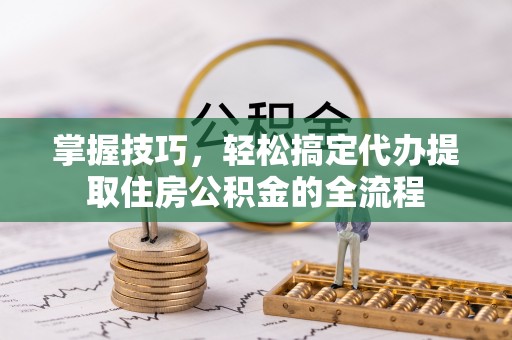 狮潭掌握技巧，轻松搞定代办提取住房公积金的全流程
