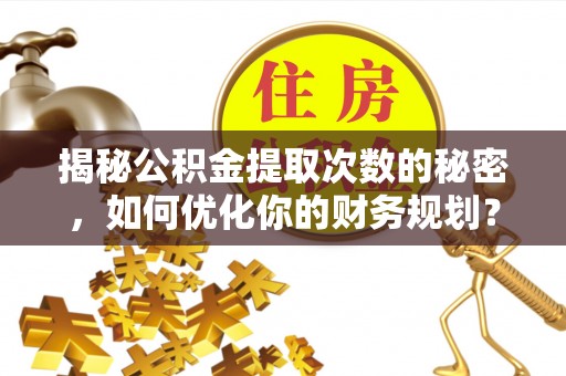 狮潭揭秘公积金提取次数的秘密，如何优化你的财务规划？