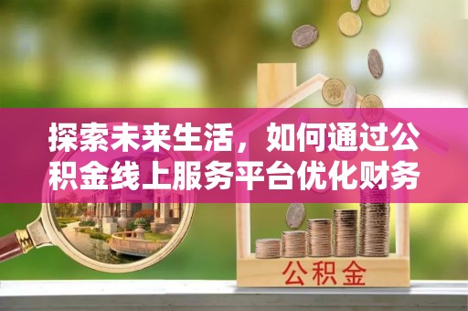 狮潭探索未来生活，如何通过公积金线上服务平台优化财务管理