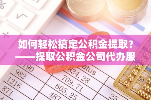 狮潭如何轻松搞定公积金提取？——提取公积金公司代办服务全解析