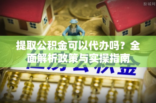 狮潭提取公积金可以代办吗？全面解析政策与实操指南