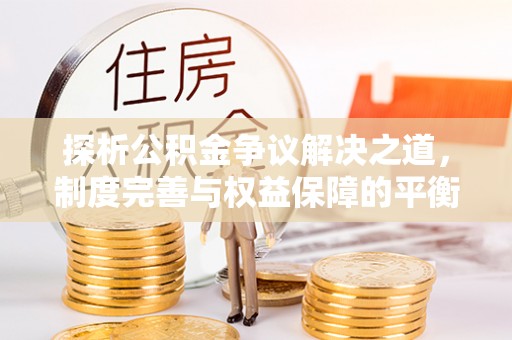 狮潭探析公积金争议解决之道，制度完善与权益保障的平衡点