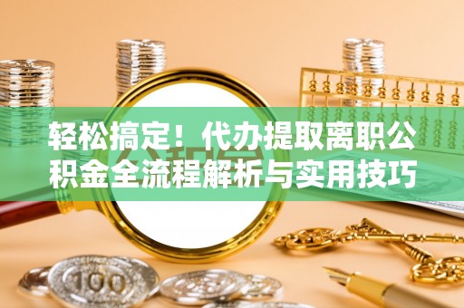 狮潭轻松搞定！代办提取离职公积金全流程解析与实用技巧