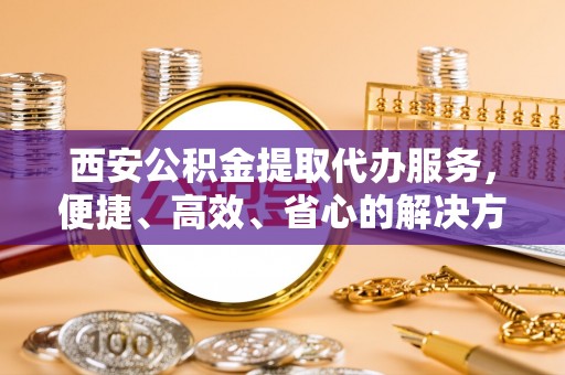 狮潭西安公积金提取代办服务，便捷、高效、省心的解决方案
