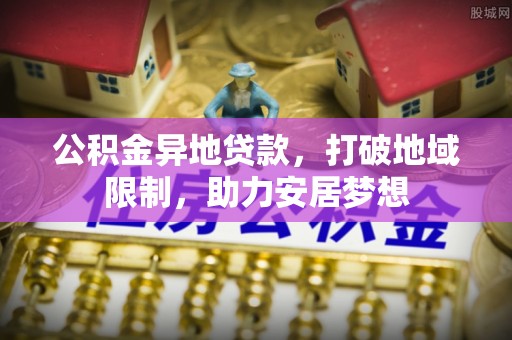 狮潭公积金异地贷款，打破地域限制，助力安居梦想