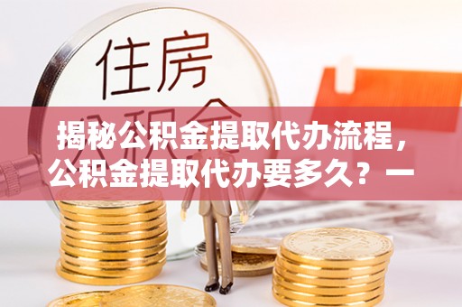 狮潭揭秘公积金提取代办流程，公积金提取代办要多久？一文读懂
