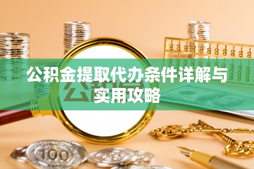 狮潭公积金提取代办条件详解与实用攻略
