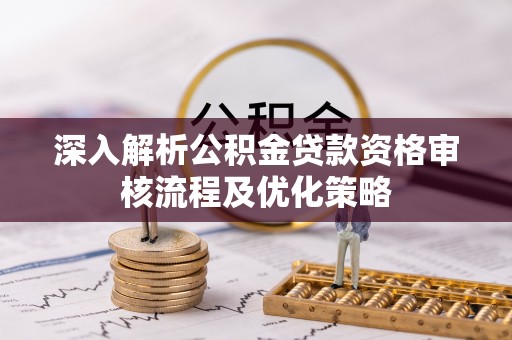 狮潭深入解析公积金贷款资格审核流程及优化策略