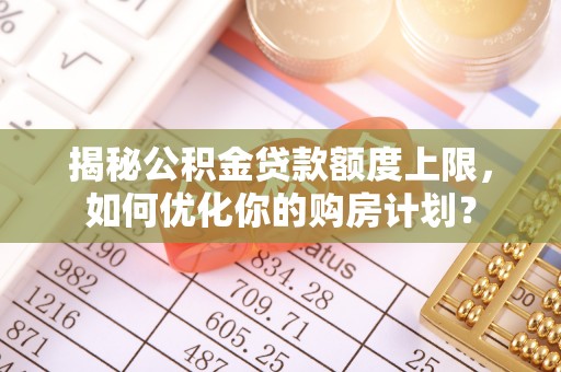 狮潭揭秘公积金贷款额度上限，如何优化你的购房计划？