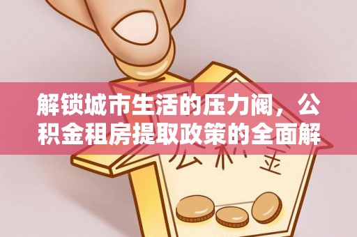 狮潭解锁城市生活的压力阀，公积金租房提取政策的全面解析与实践指南