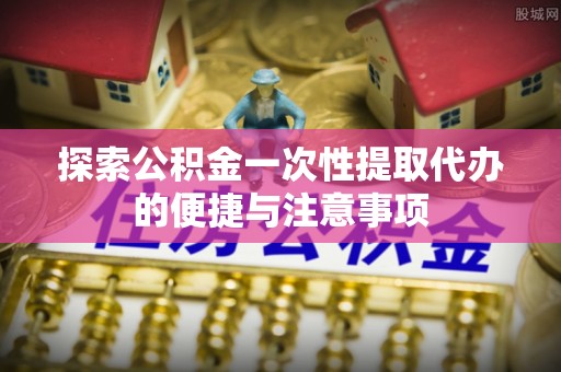 狮潭探索公积金一次性提取代办的便捷与注意事项