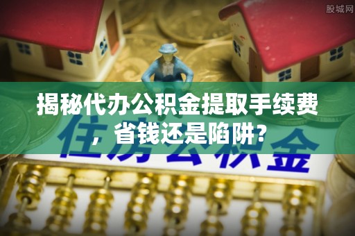 狮潭揭秘代办公积金提取手续费，省钱还是陷阱？
