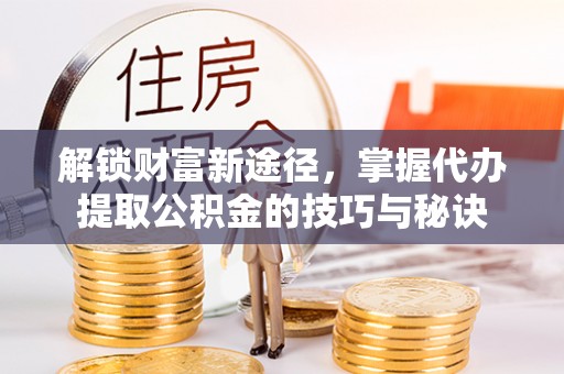 狮潭解锁财富新途径，掌握代办提取公积金的技巧与秘诀