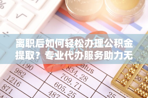 狮潭离职后如何轻松办理公积金提取？专业代办服务助力无忧