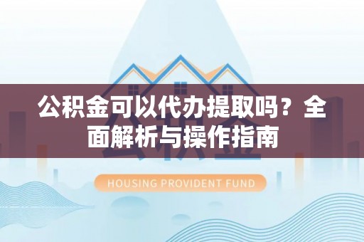 狮潭公积金可以代办提取吗？全面解析与操作指南