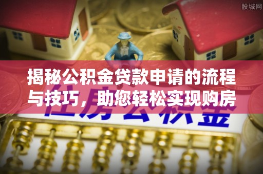 狮潭揭秘公积金贷款申请的流程与技巧，助您轻松实现购房梦