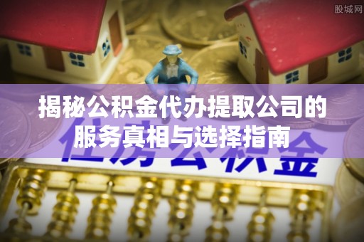 狮潭揭秘公积金代办提取公司的服务真相与选择指南