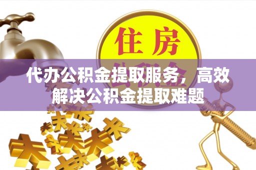 狮潭代办公积金提取服务，高效解决公积金提取难题