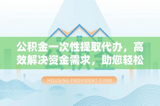 狮潭公积金一次性提取代办，高效解决资金需求，助您轻松应对生活难题