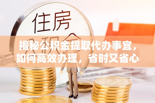 狮潭揭秘公积金提取代办事宜，如何高效办理，省时又省心？