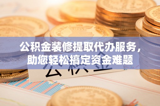 狮潭公积金装修提取代办服务，助您轻松搞定资金难题