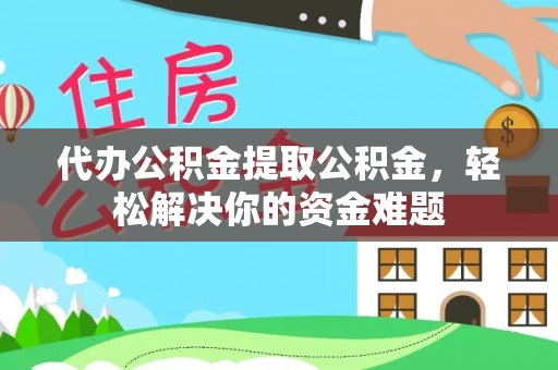 狮潭代办公积金提取公积金，轻松解决你的资金难题