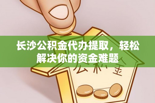 狮潭长沙公积金代办提取，轻松解决你的资金难题