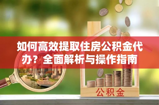 狮潭如何高效提取住房公积金代办？全面解析与操作指南