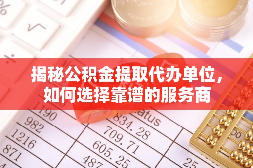 狮潭揭秘公积金提取代办单位，如何选择靠谱的服务商
