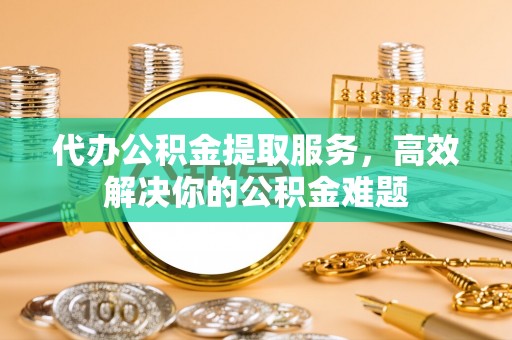 狮潭代办公积金提取服务，高效解决你的公积金难题