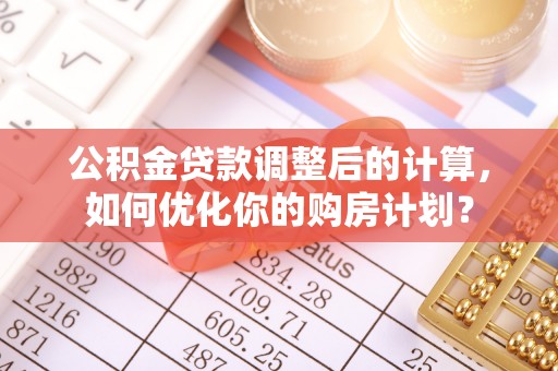 狮潭公积金贷款调整后的计算，如何优化你的购房计划？