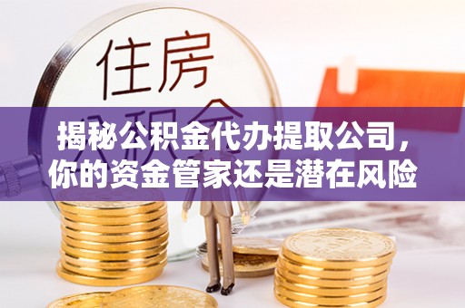 狮潭揭秘公积金代办提取公司，你的资金管家还是潜在风险？