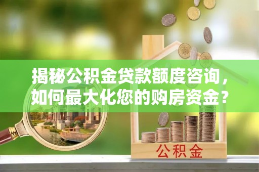 狮潭揭秘公积金贷款额度咨询，如何最大化您的购房资金？