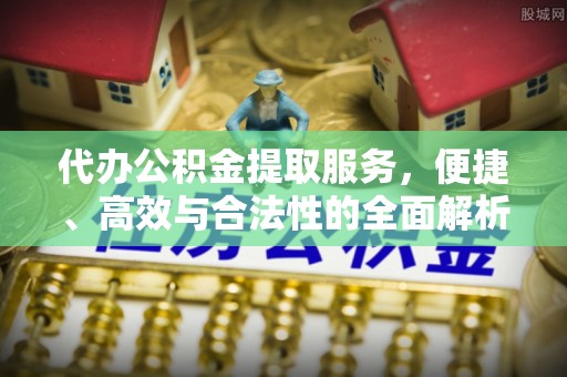 狮潭代办公积金提取服务，便捷、高效与合法性的全面解析