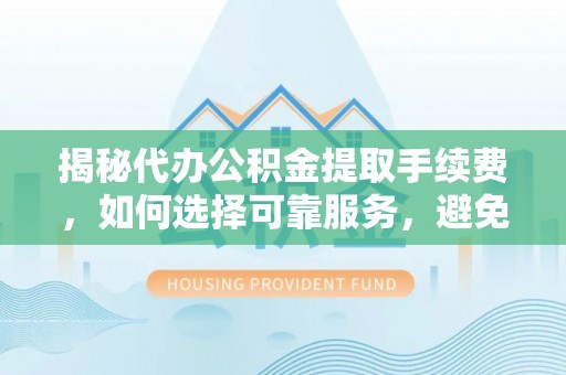 狮潭揭秘代办公积金提取手续费，如何选择可靠服务，避免隐形陷阱
