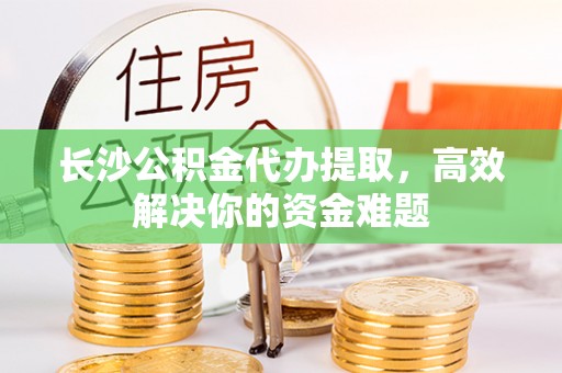 狮潭长沙公积金代办提取，高效解决你的资金难题