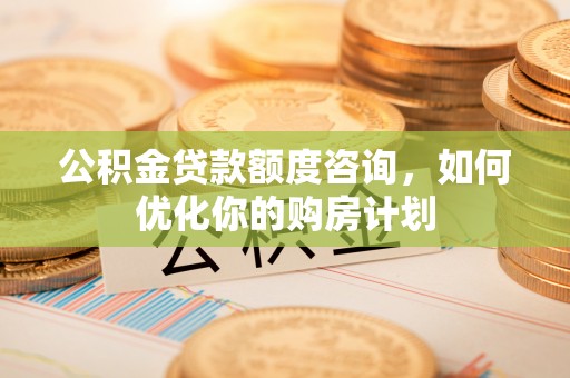 狮潭公积金贷款额度咨询，如何优化你的购房计划