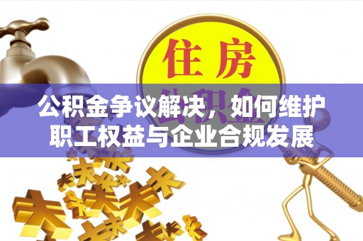 狮潭公积金争议解决，如何维护职工权益与企业合规发展