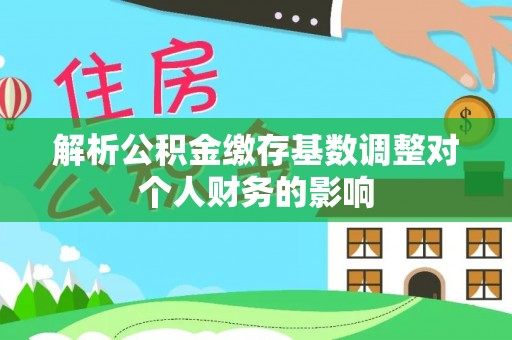 狮潭解析公积金缴存基数调整对个人财务的影响