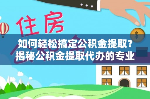 狮潭如何轻松搞定公积金提取？揭秘公积金提取代办的专业服务