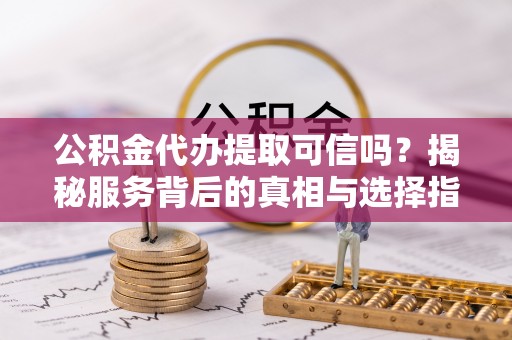 狮潭公积金代办提取可信吗？揭秘服务背后的真相与选择指南