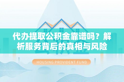 狮潭代办提取公积金靠谱吗？解析服务背后的真相与风险