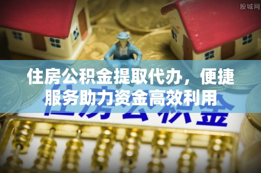 狮潭住房公积金提取代办，便捷服务助力资金高效利用