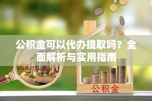 狮潭公积金可以代办提取吗？全面解析与实用指南