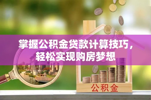狮潭掌握公积金贷款计算技巧，轻松实现购房梦想
