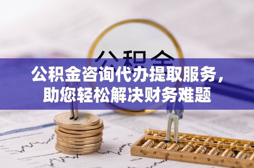 狮潭公积金咨询代办提取服务，助您轻松解决财务难题